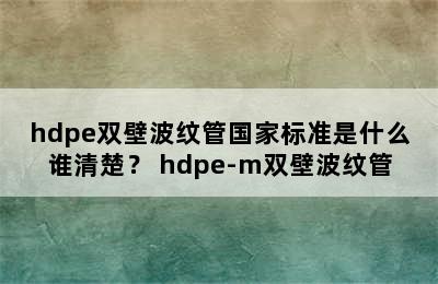 hdpe双壁波纹管国家标准是什么谁清楚？ hdpe-m双壁波纹管